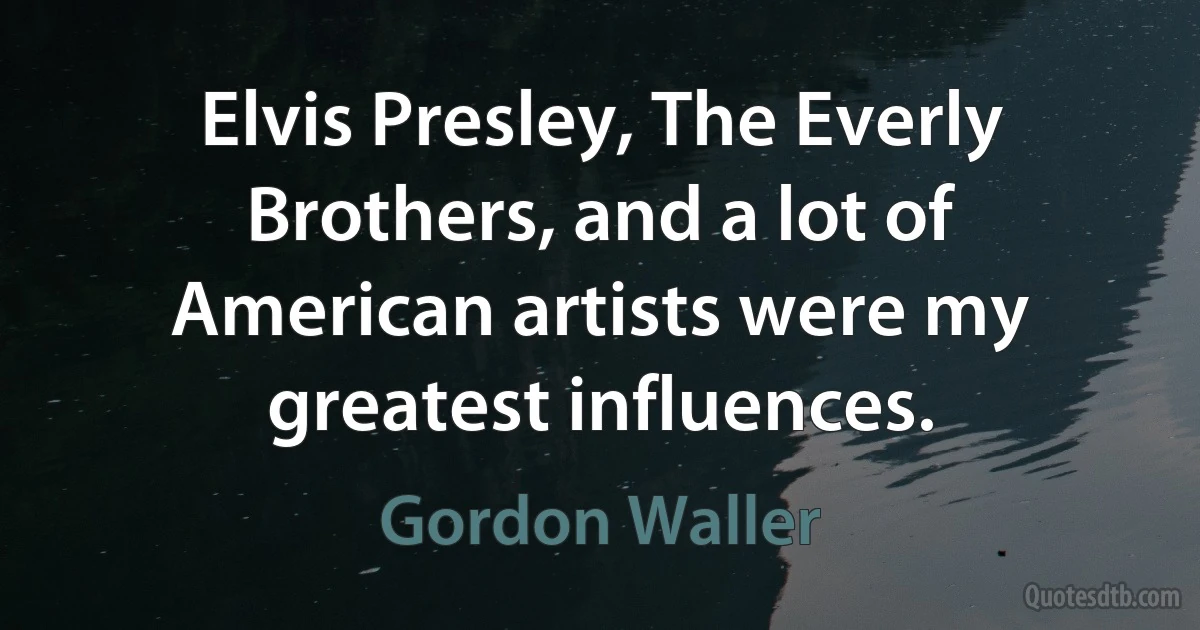 Elvis Presley, The Everly Brothers, and a lot of American artists were my greatest influences. (Gordon Waller)