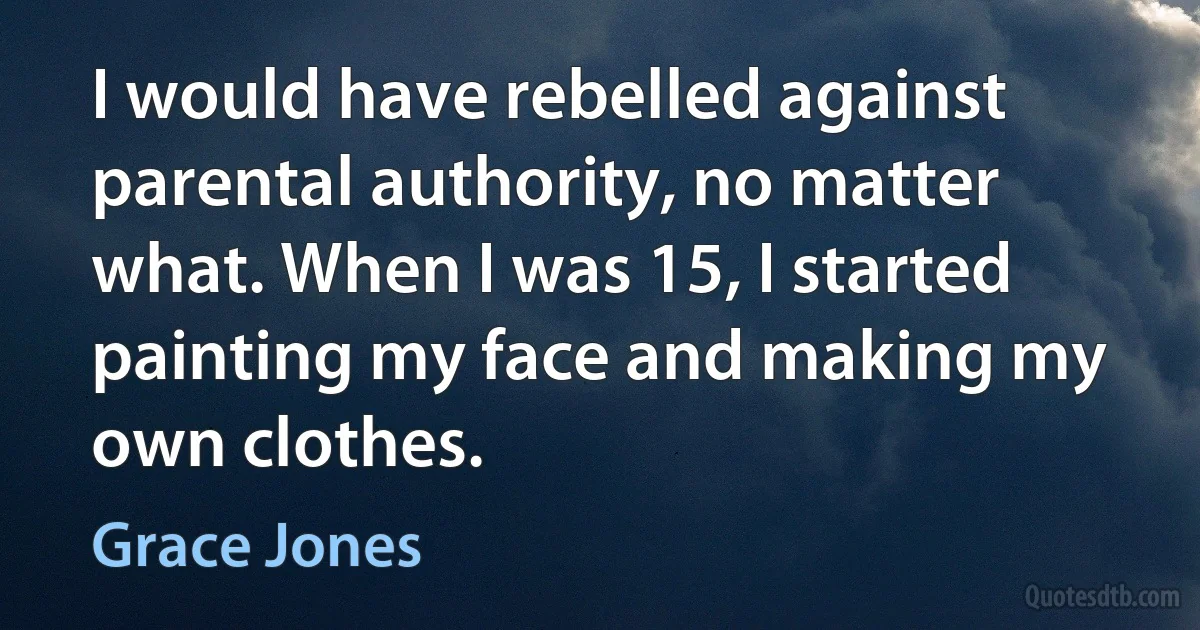 I would have rebelled against parental authority, no matter what. When I was 15, I started painting my face and making my own clothes. (Grace Jones)