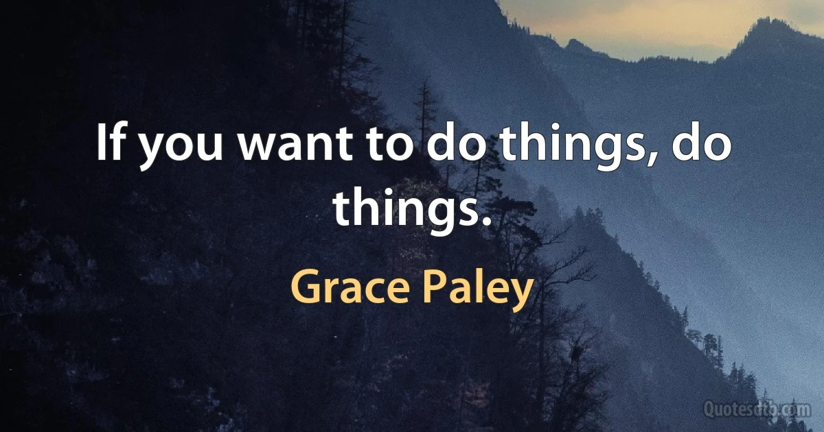 If you want to do things, do things. (Grace Paley)