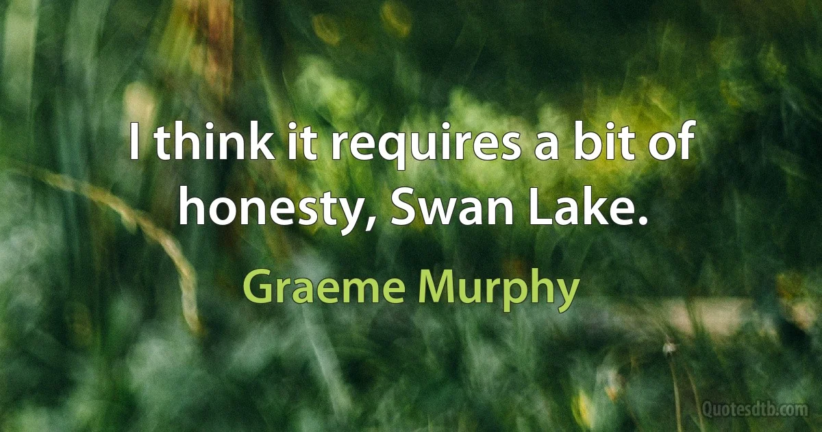 I think it requires a bit of honesty, Swan Lake. (Graeme Murphy)