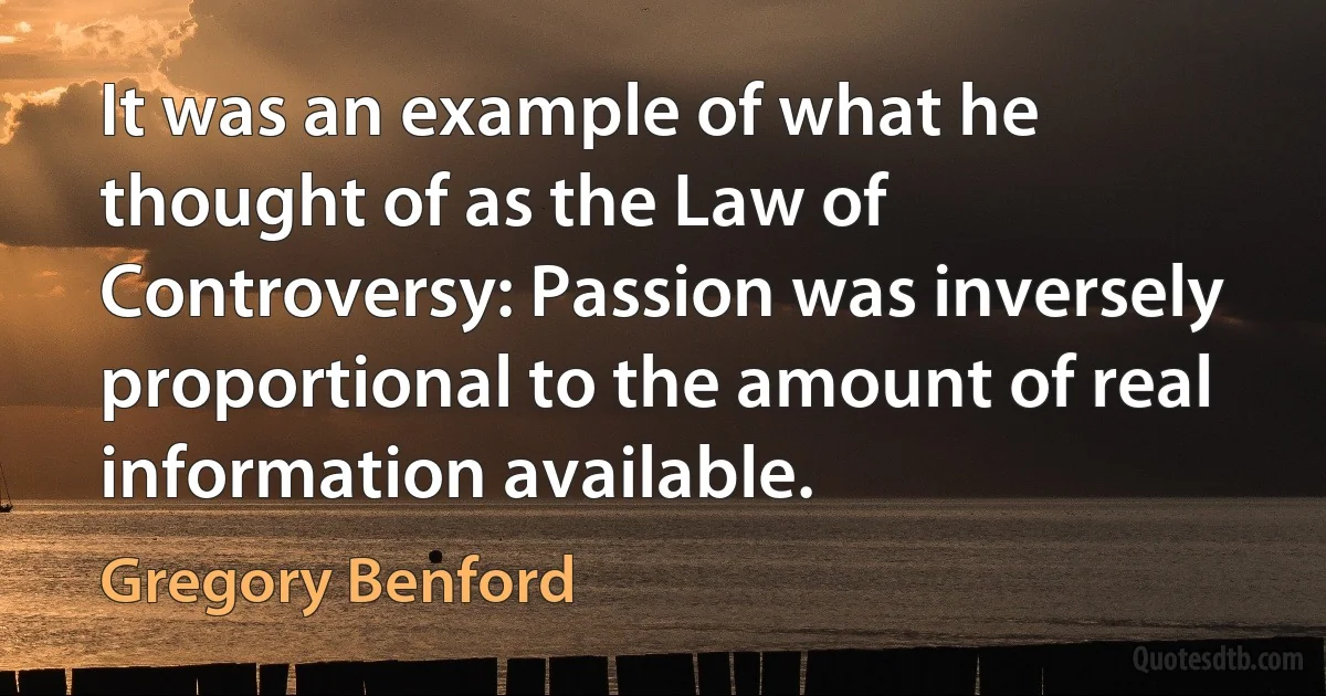 It was an example of what he thought of as the Law of Controversy: Passion was inversely proportional to the amount of real information available. (Gregory Benford)