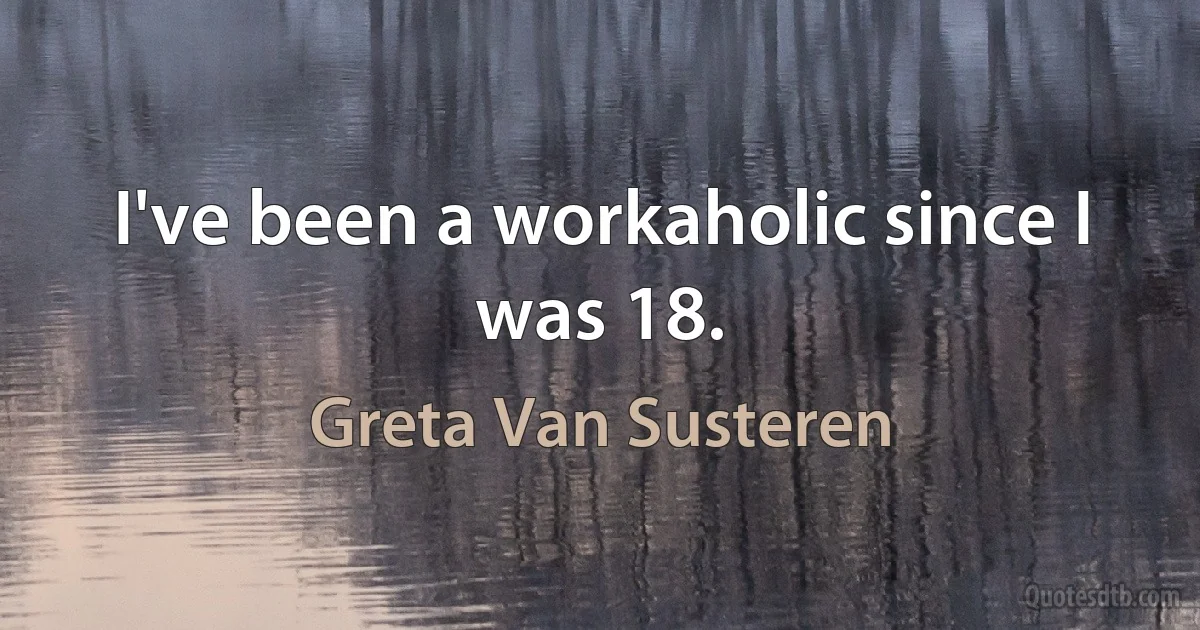 I've been a workaholic since I was 18. (Greta Van Susteren)