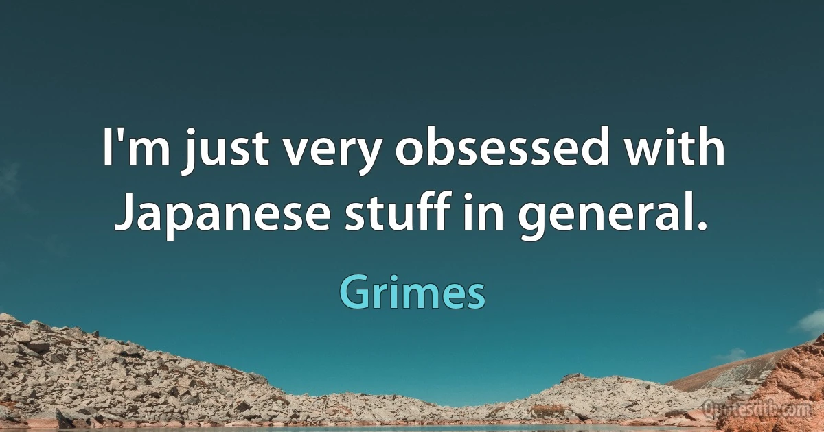 I'm just very obsessed with Japanese stuff in general. (Grimes)