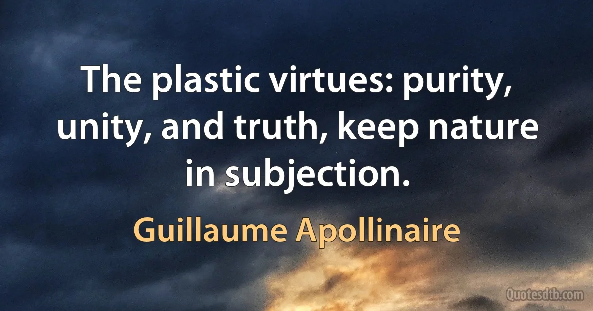 The plastic virtues: purity, unity, and truth, keep nature in subjection. (Guillaume Apollinaire)