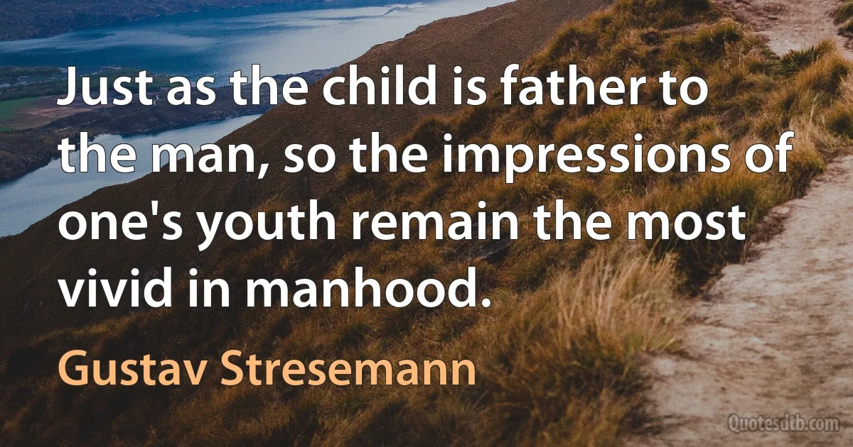 Just as the child is father to the man, so the impressions of one's youth remain the most vivid in manhood. (Gustav Stresemann)