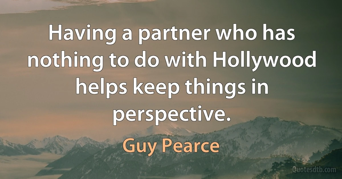 Having a partner who has nothing to do with Hollywood helps keep things in perspective. (Guy Pearce)