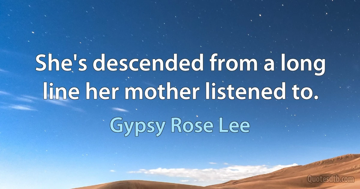 She's descended from a long line her mother listened to. (Gypsy Rose Lee)