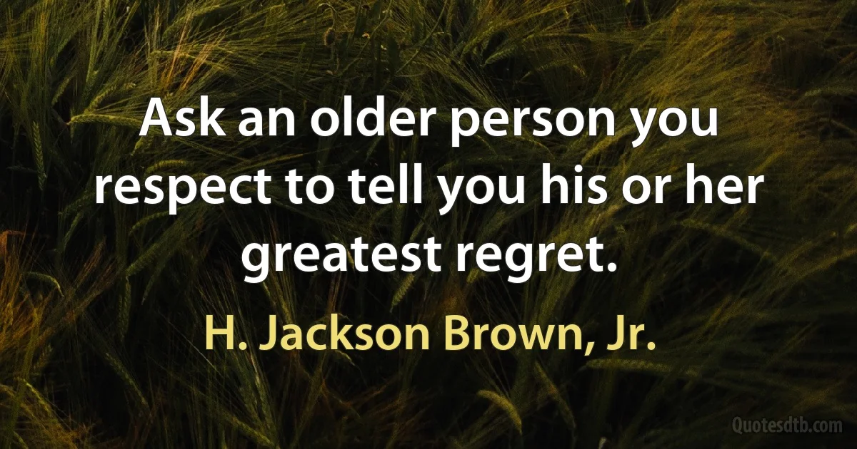 Ask an older person you respect to tell you his or her greatest regret. (H. Jackson Brown, Jr.)