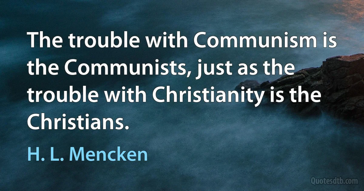 The trouble with Communism is the Communists, just as the trouble with Christianity is the Christians. (H. L. Mencken)