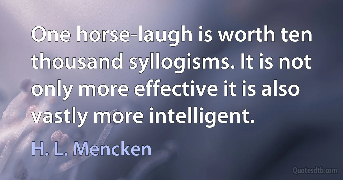 One horse-laugh is worth ten thousand syllogisms. It is not only more effective it is also vastly more intelligent. (H. L. Mencken)