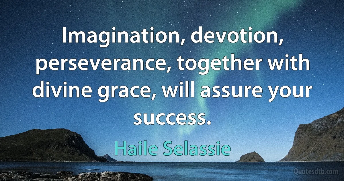 Imagination, devotion, perseverance, together with divine grace, will assure your success. (Haile Selassie)