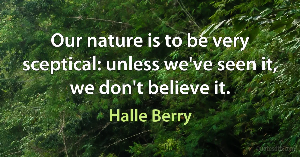 Our nature is to be very sceptical: unless we've seen it, we don't believe it. (Halle Berry)