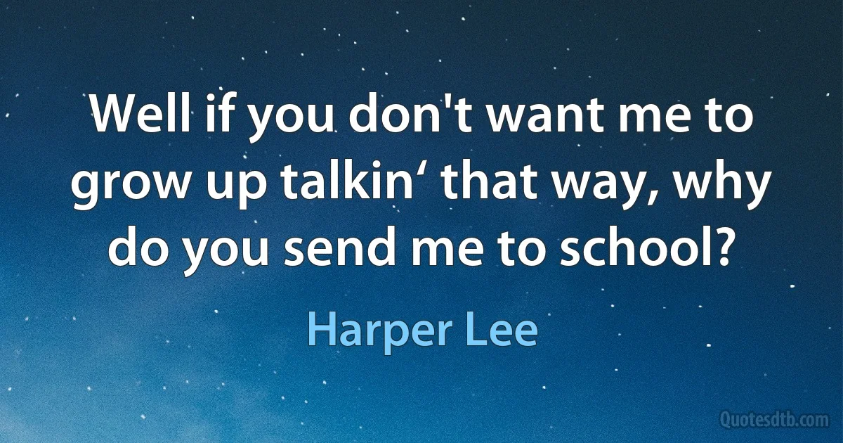 Well if you don't want me to grow up talkin‘ that way, why do you send me to school? (Harper Lee)