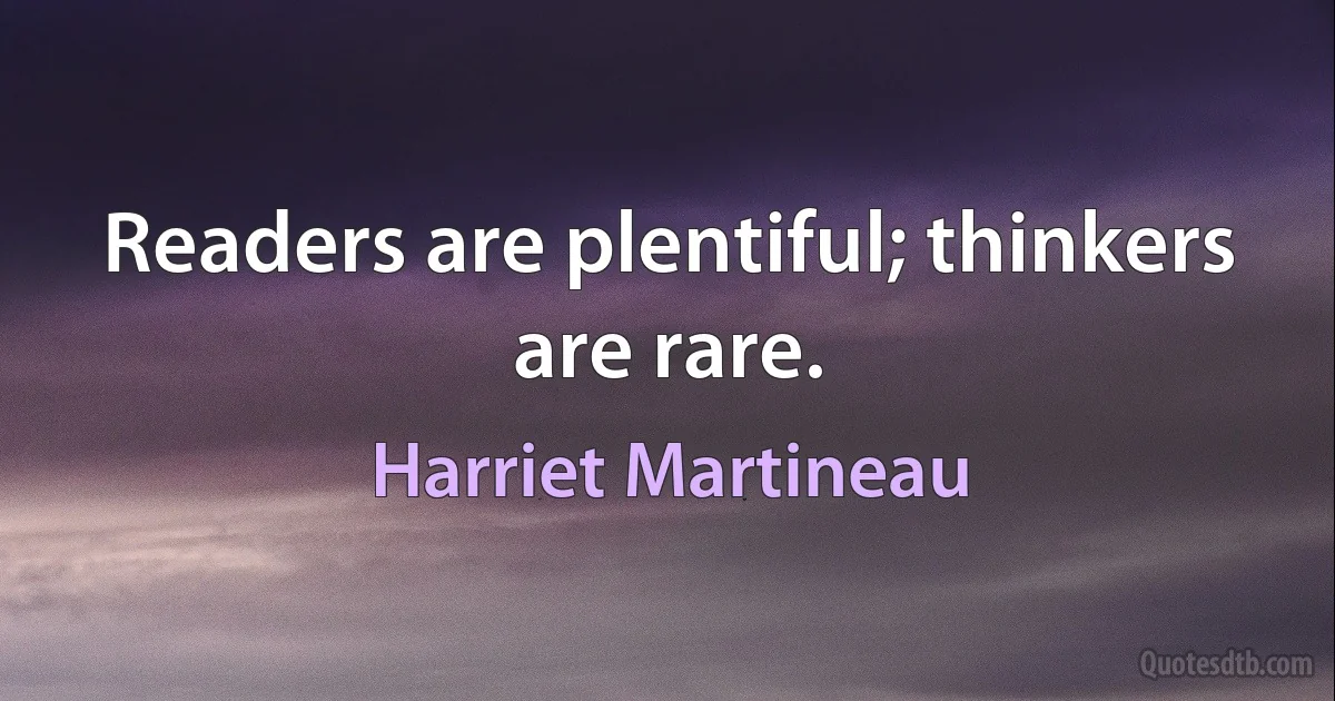 Readers are plentiful; thinkers are rare. (Harriet Martineau)