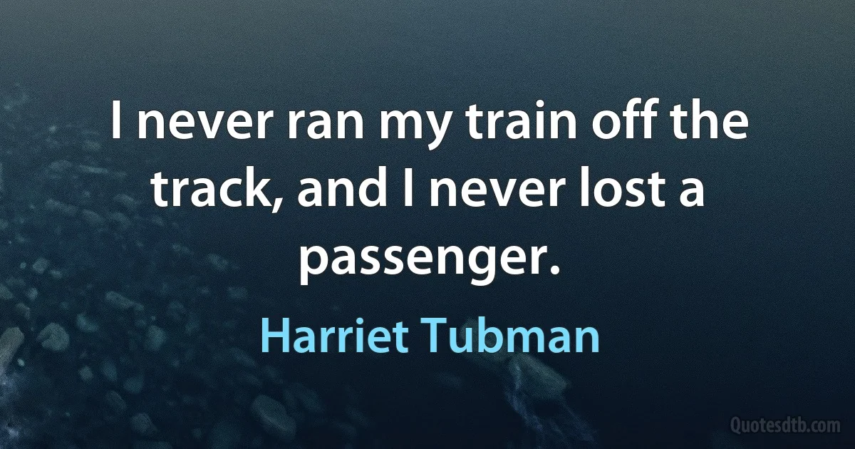 I never ran my train off the track, and I never lost a passenger. (Harriet Tubman)