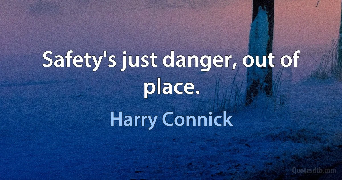 Safety's just danger, out of place. (Harry Connick)