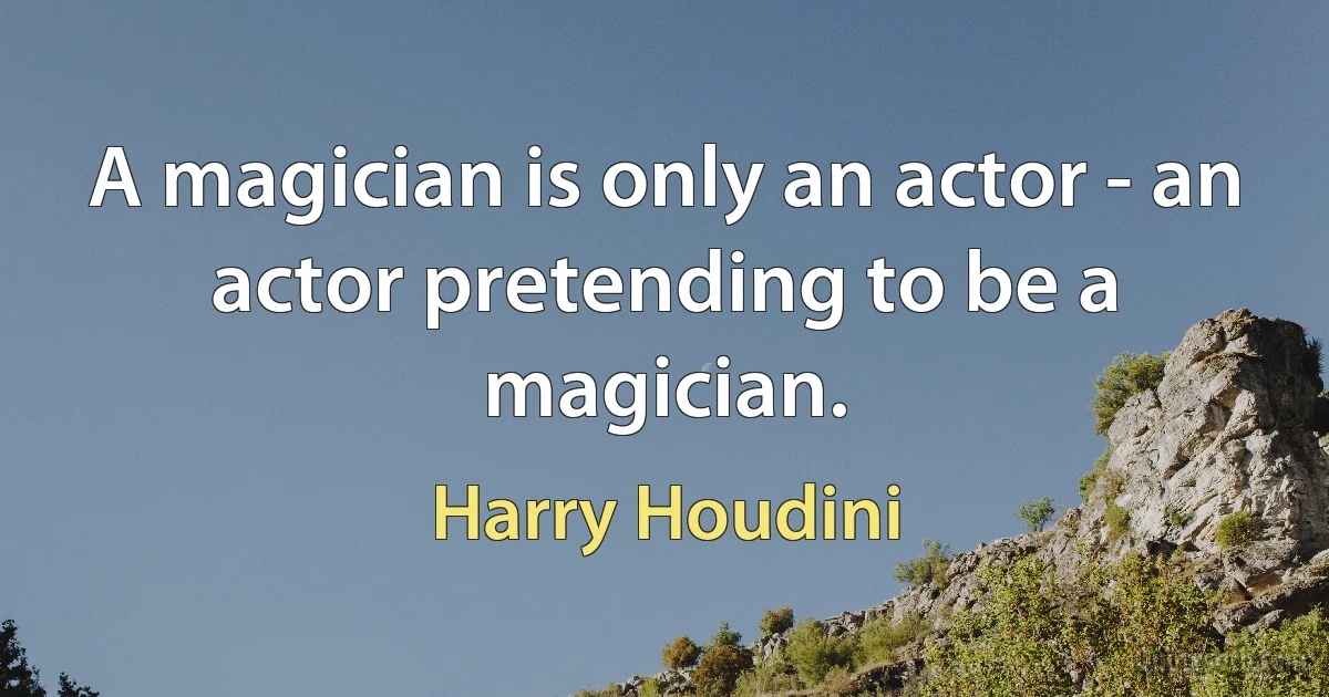 A magician is only an actor - an actor pretending to be a magician. (Harry Houdini)