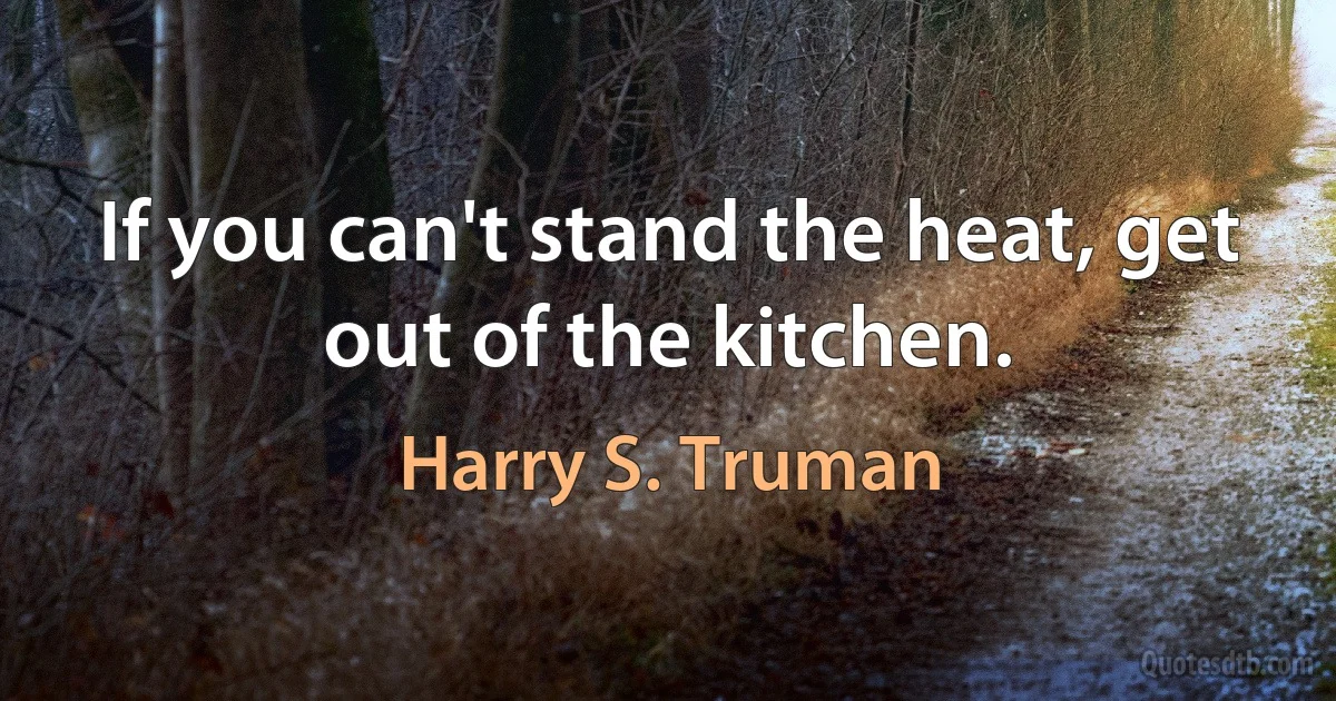 If you can't stand the heat, get out of the kitchen. (Harry S. Truman)