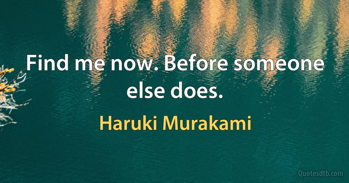 Find me now. Before someone else does. (Haruki Murakami)