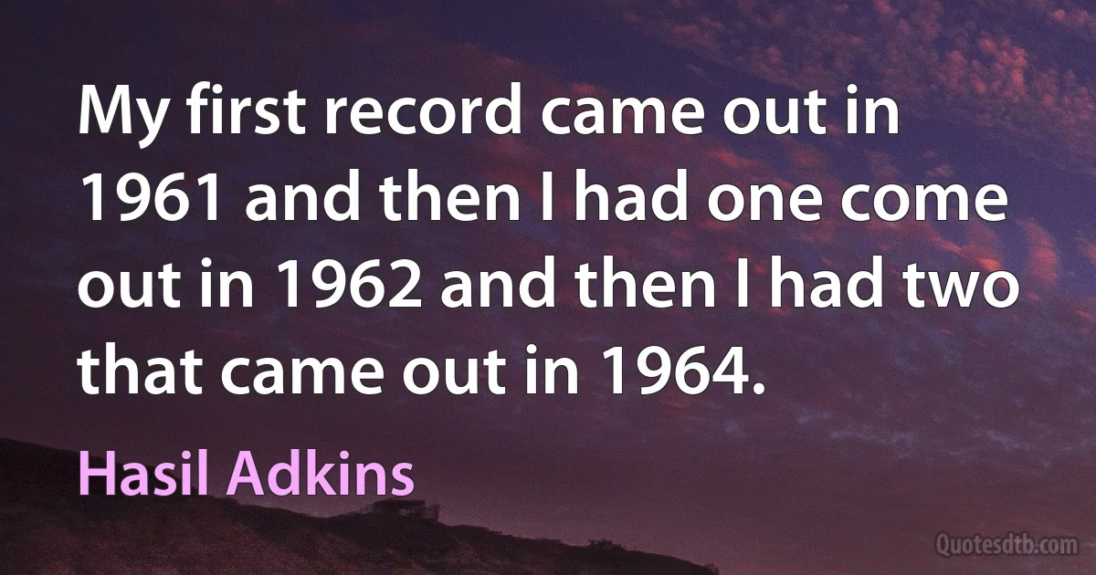 My first record came out in 1961 and then I had one come out in 1962 and then I had two that came out in 1964. (Hasil Adkins)