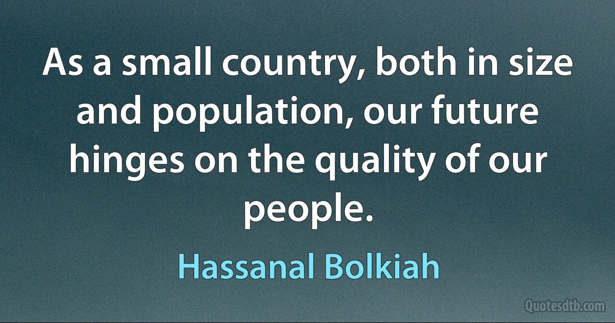 As a small country, both in size and population, our future hinges on the quality of our people. (Hassanal Bolkiah)