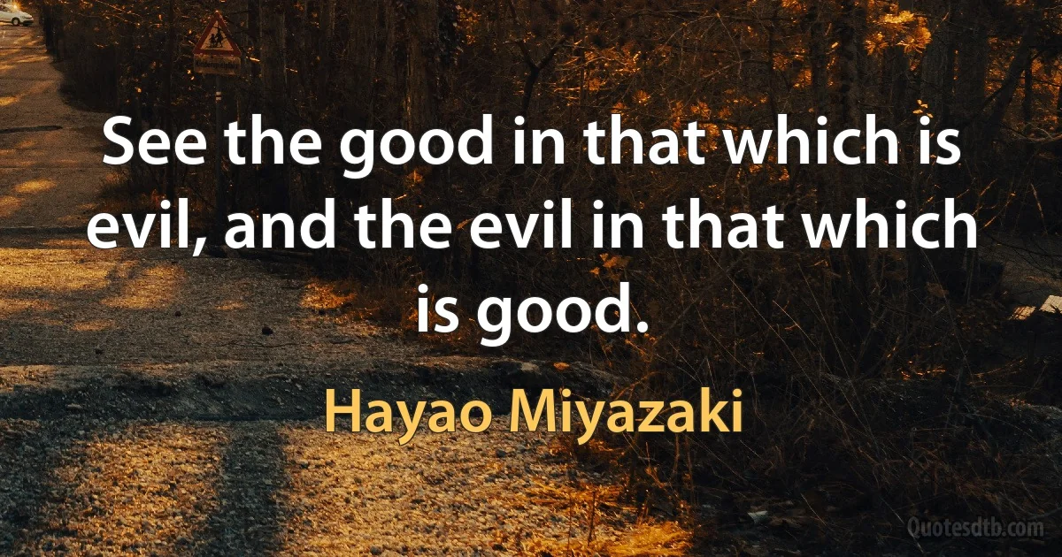 See the good in that which is evil, and the evil in that which is good. (Hayao Miyazaki)