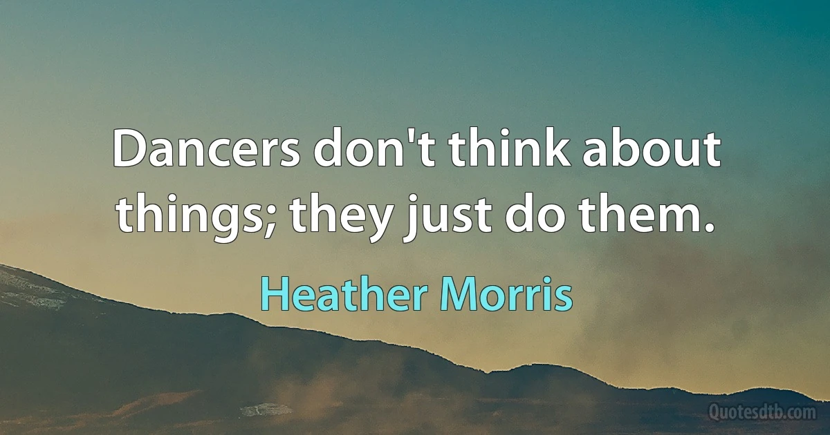 Dancers don't think about things; they just do them. (Heather Morris)