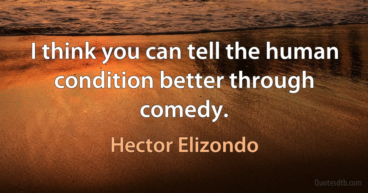 I think you can tell the human condition better through comedy. (Hector Elizondo)