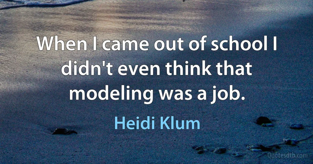 When I came out of school I didn't even think that modeling was a job. (Heidi Klum)