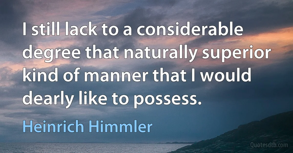 I still lack to a considerable degree that naturally superior kind of manner that I would dearly like to possess. (Heinrich Himmler)