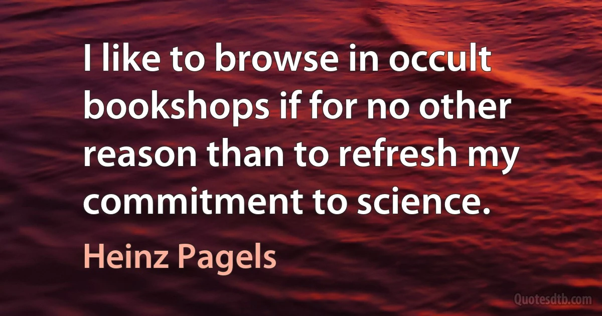 I like to browse in occult bookshops if for no other reason than to refresh my commitment to science. (Heinz Pagels)