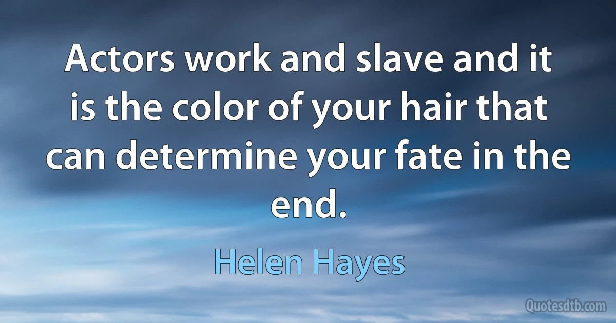 Actors work and slave and it is the color of your hair that can determine your fate in the end. (Helen Hayes)