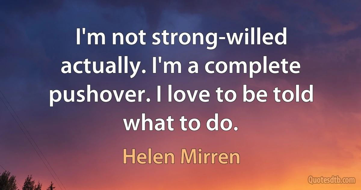 I'm not strong-willed actually. I'm a complete pushover. I love to be told what to do. (Helen Mirren)