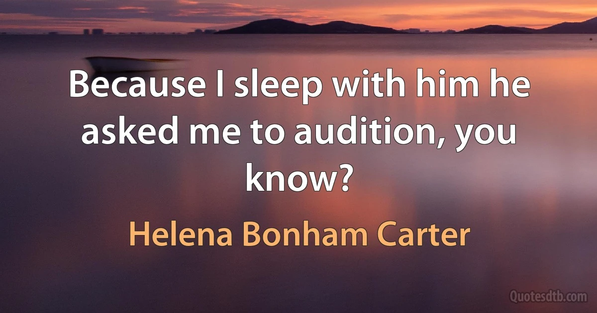 Because I sleep with him he asked me to audition, you know? (Helena Bonham Carter)