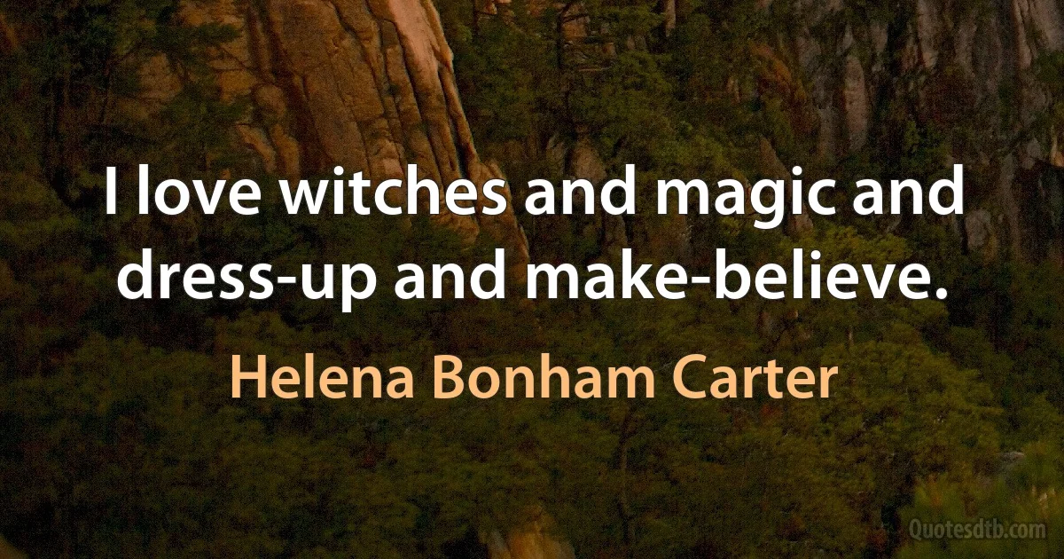 I love witches and magic and dress-up and make-believe. (Helena Bonham Carter)