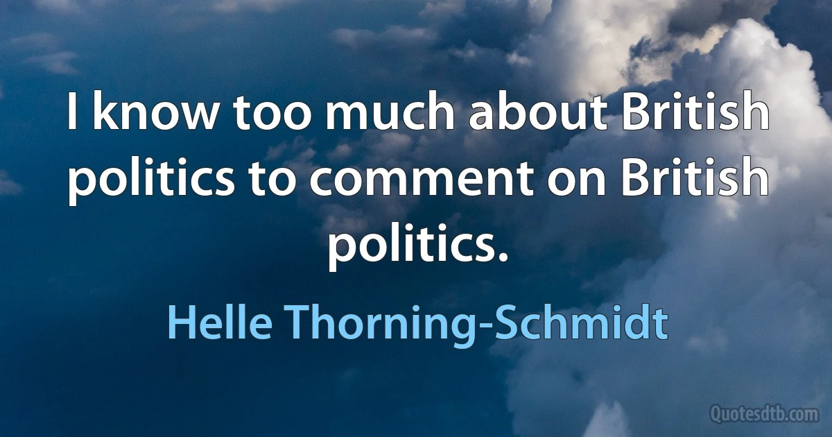 I know too much about British politics to comment on British politics. (Helle Thorning-Schmidt)