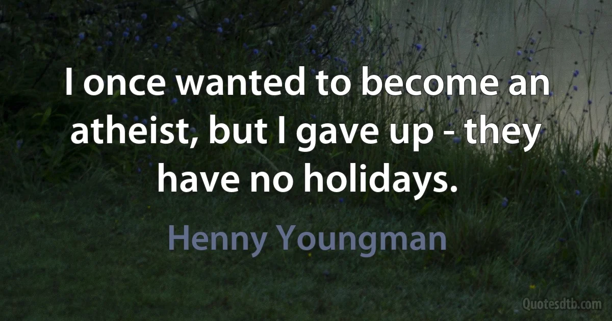 I once wanted to become an atheist, but I gave up - they have no holidays. (Henny Youngman)