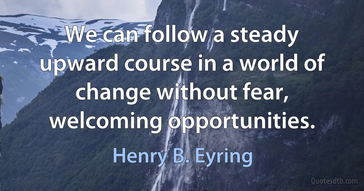 We can follow a steady upward course in a world of change without fear, welcoming opportunities. (Henry B. Eyring)