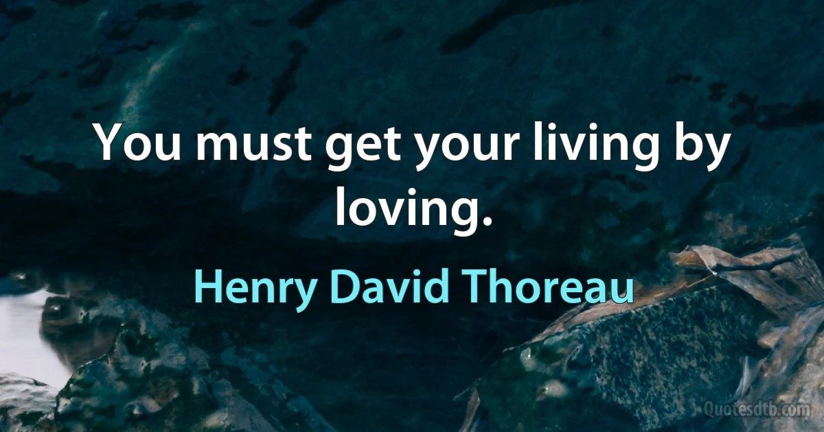 You must get your living by loving. (Henry David Thoreau)