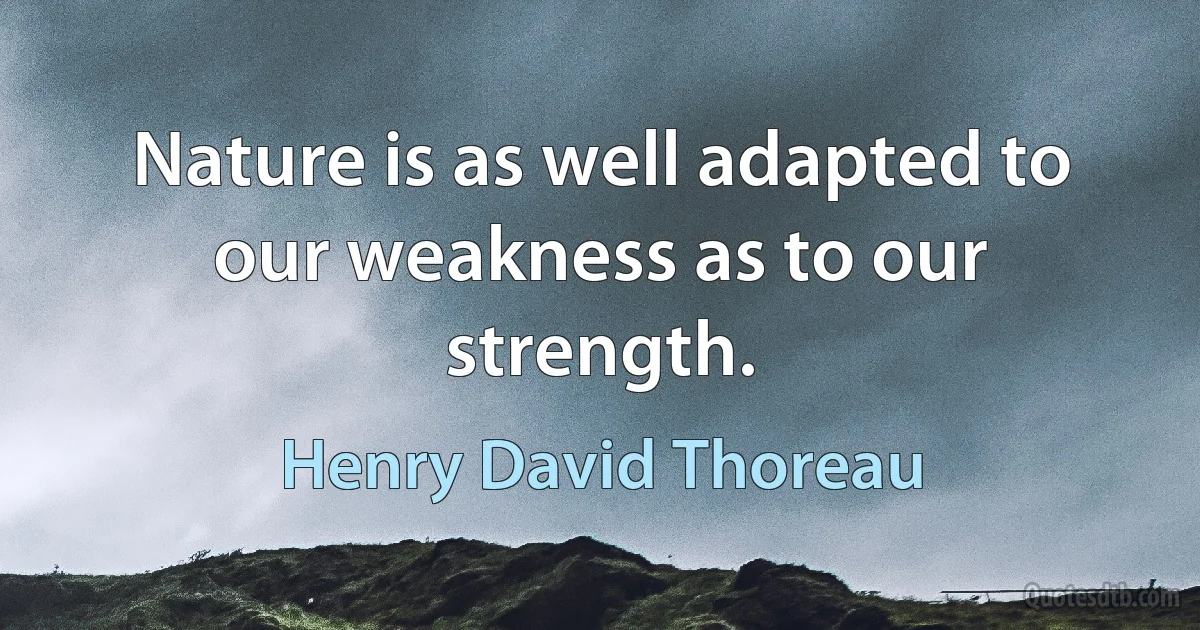 Nature is as well adapted to our weakness as to our strength. (Henry David Thoreau)