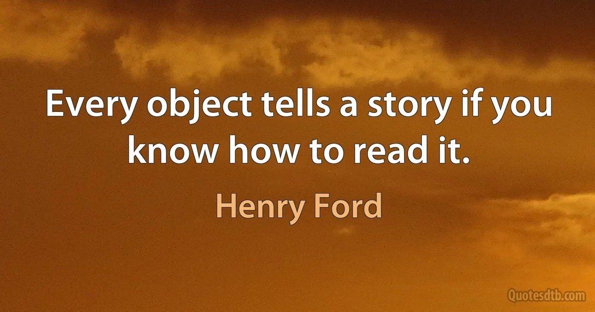 Every object tells a story if you know how to read it. (Henry Ford)