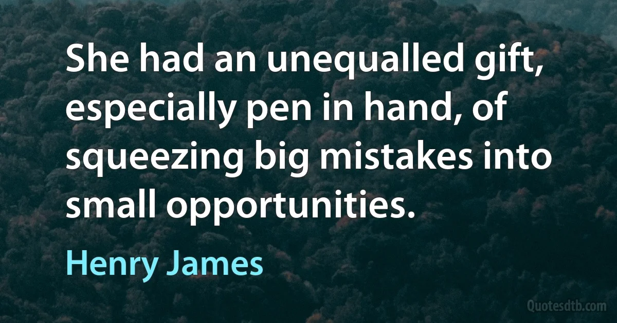 She had an unequalled gift, especially pen in hand, of squeezing big mistakes into small opportunities. (Henry James)