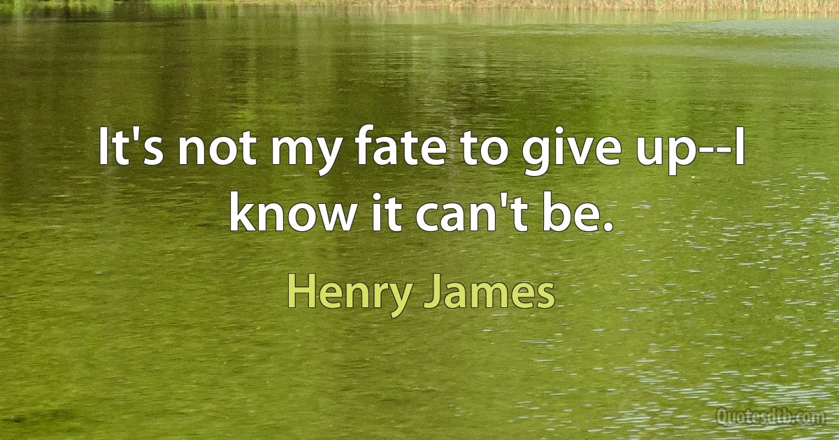 It's not my fate to give up--I know it can't be. (Henry James)