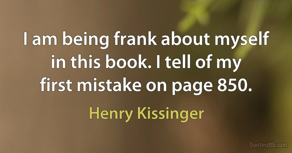 I am being frank about myself in this book. I tell of my first mistake on page 850. (Henry Kissinger)