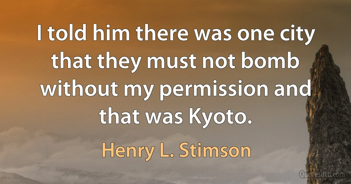 I told him there was one city that they must not bomb without my permission and that was Kyoto. (Henry L. Stimson)