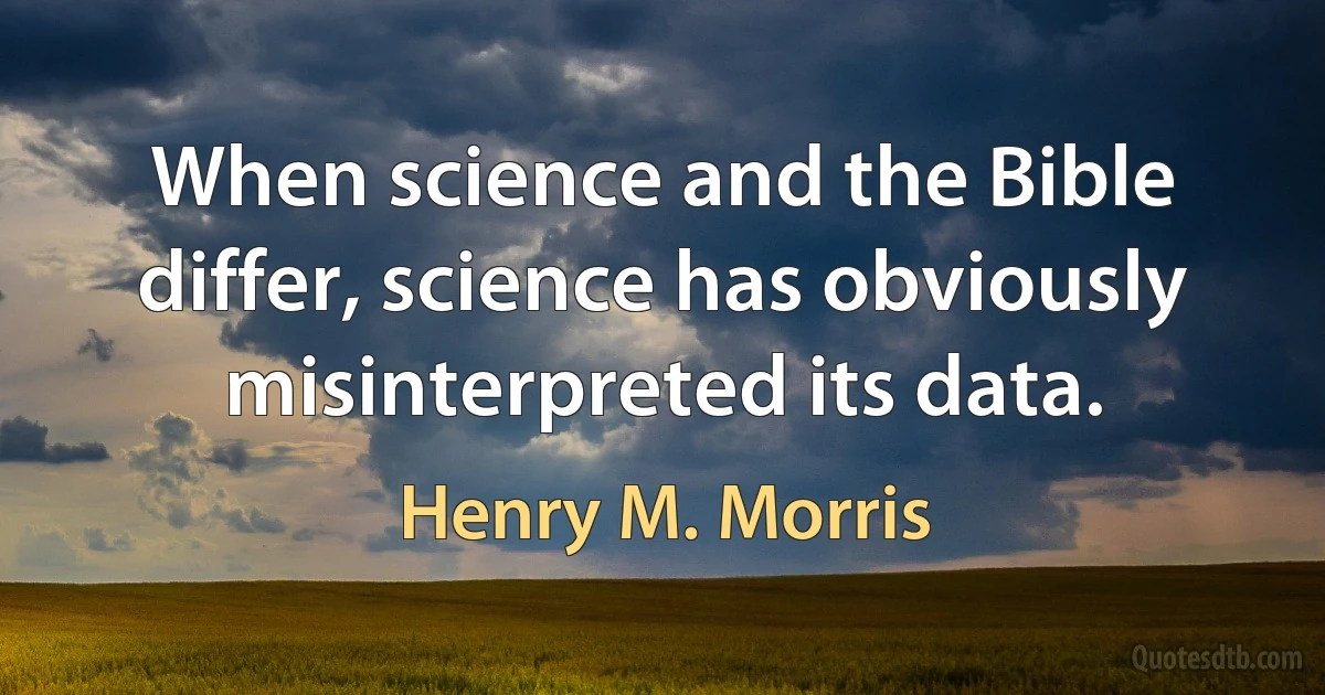 When science and the Bible differ, science has obviously misinterpreted its data. (Henry M. Morris)