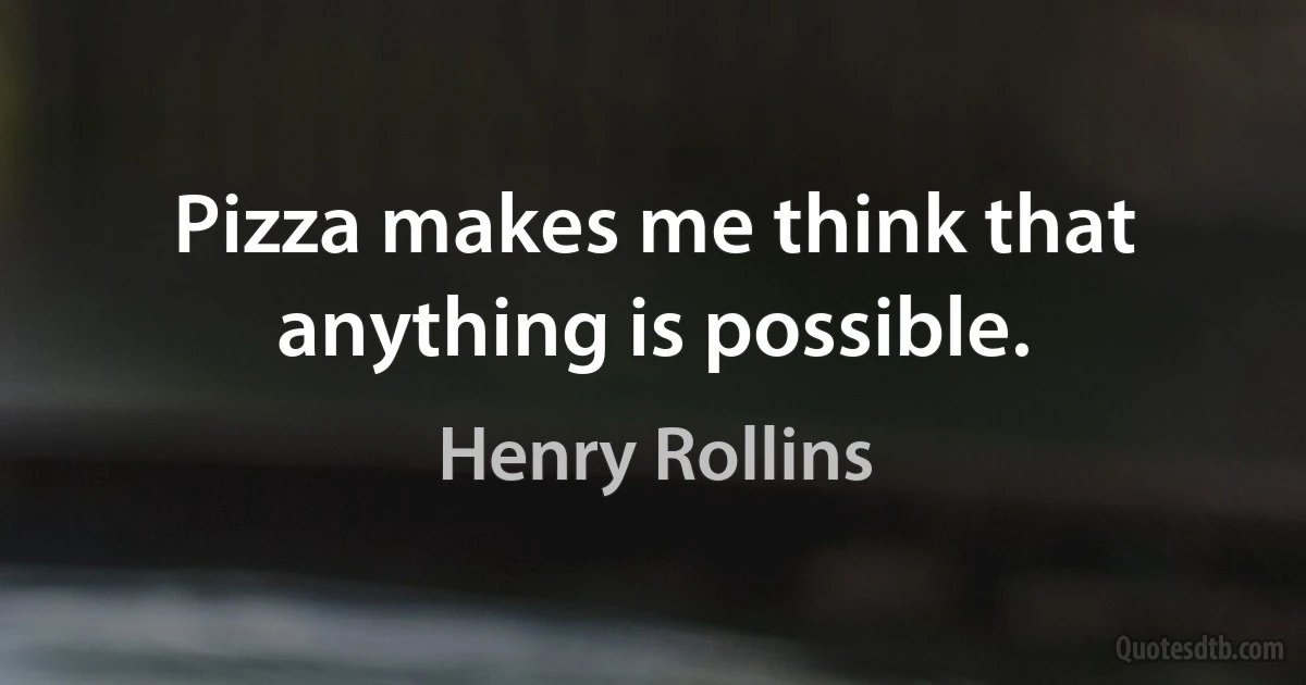 Pizza makes me think that anything is possible. (Henry Rollins)