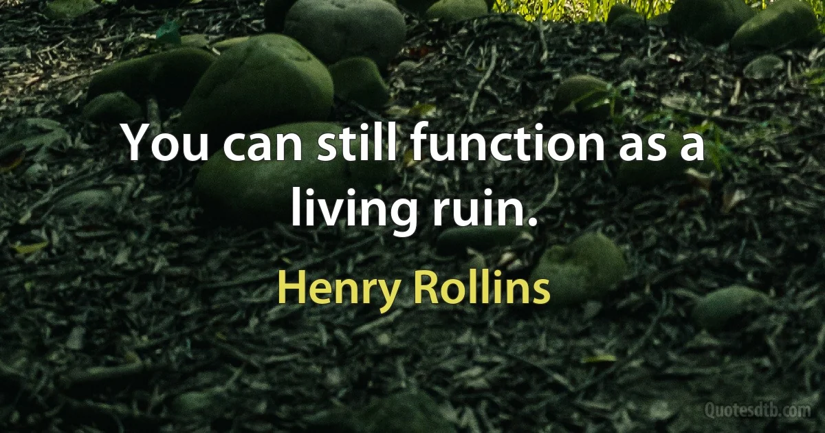 You can still function as a living ruin. (Henry Rollins)