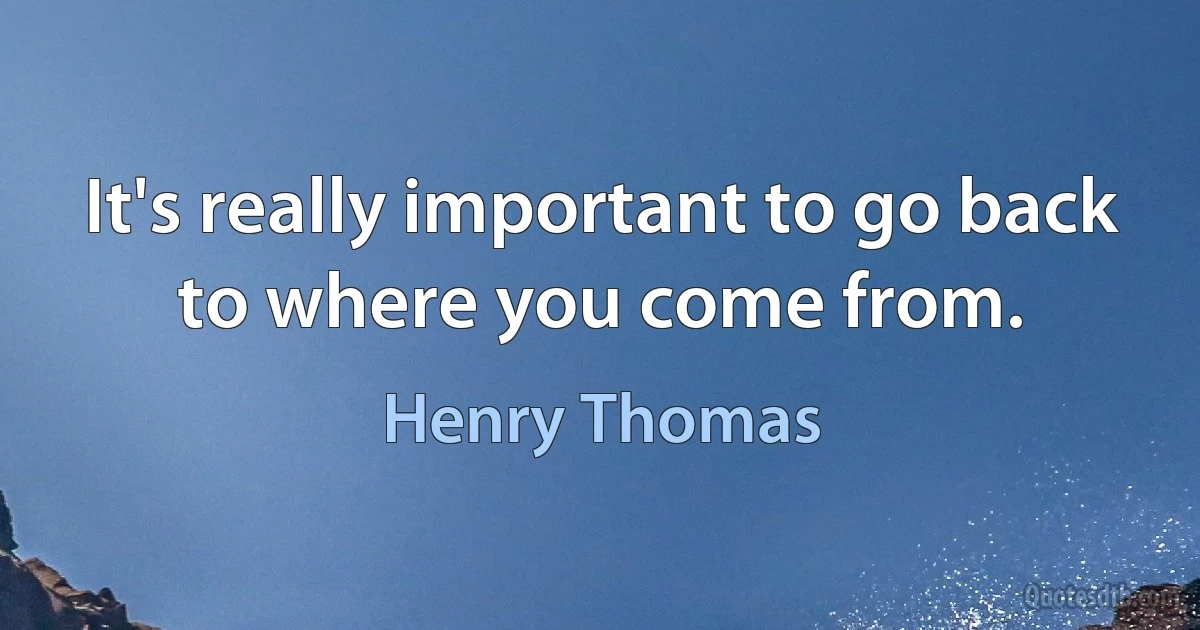 It's really important to go back to where you come from. (Henry Thomas)