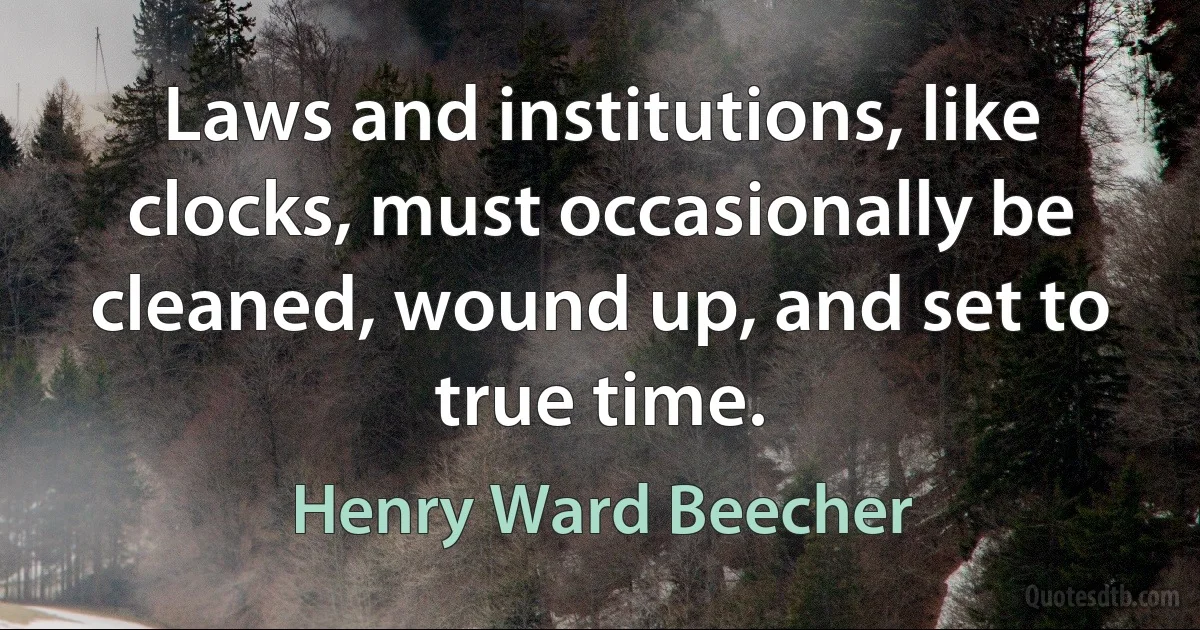 Laws and institutions, like clocks, must occasionally be cleaned, wound up, and set to true time. (Henry Ward Beecher)